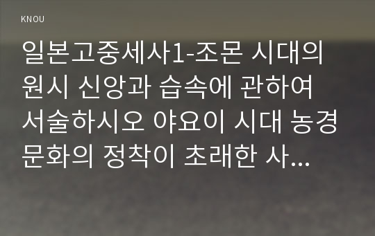 일본고중세사1-조몬 시대의 원시 신앙과 습속에 관하여 서술하시오 야요이 시대 농경문화의 정착이 초래한 사회 변화에 관하여 서술하시오0k