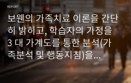 보웬의 가족치료 이론을 간단히 밝히고, 학습자의 가정을 3 대 가계도를 통한 분석(가족분석 및 행동지침)을 하시오.