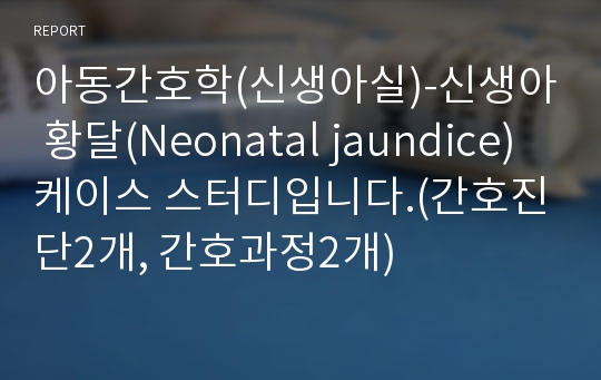 아동간호학(신생아실)-신생아 황달(Neonatal jaundice)케이스 스터디입니다.(간호진단2개, 간호과정2개)