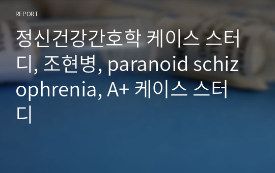 정신건강간호학 케이스 스터디, 조현병, paranoid schizophrenia, A+ 케이스 스터디