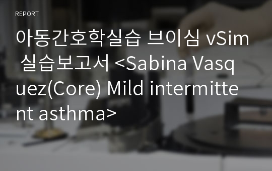 아동간호학실습 브이심 vSim 실습보고서 &lt;Sabina Vasquez(Core) Mild intermittent asthma&gt;