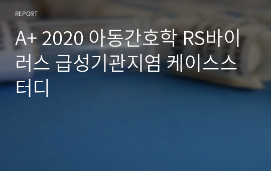 A+ 2020 아동간호학 RS바이러스 급성기관지염 케이스스터디