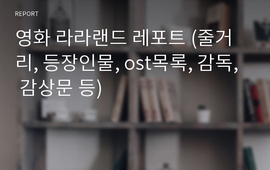 영화 라라랜드 레포트 (줄거리, 등장인물, ost목록, 감독, 감상문 등)