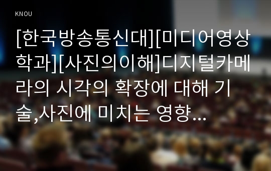 [한국방송통신대][미디어영상학과][사진의이해]디지털카메라의 시각의 확장에 대해 기술,사진에 미치는 영향에 대해 분석  클로즈업 숏, 미디엄 숏, 롱 숏에 관해 기술. 영화, 영상을 한편 고르고 기술한 3가지 숏이 영화, 영상에 미치는 영향을 각각 분석