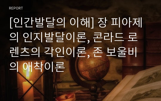 [인간발달의 이해] 장 피아제의 인지발달이론, 콘라드 로렌츠의 각인이론, 존 보울비의 애착이론