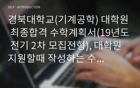 경북대학교(기계공학) 대학원 최종합격 수학계획서(19년도 전기 2차 모집전형), 대학원 지원할때 작성하는 수학게획서입니다.