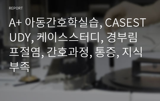 A+ 아동간호학실습, CASESTUDY, 케이스스터디, 경부림프절염, 간호과정, 통증, 지식부족