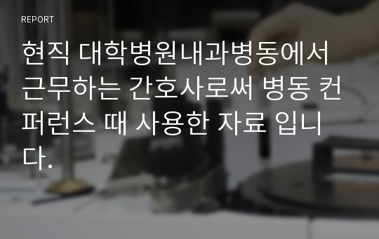 현직 대학병원내과병동에서 근무하는 간호사로써 병동 컨퍼런스 때 사용한 자료 입니다.