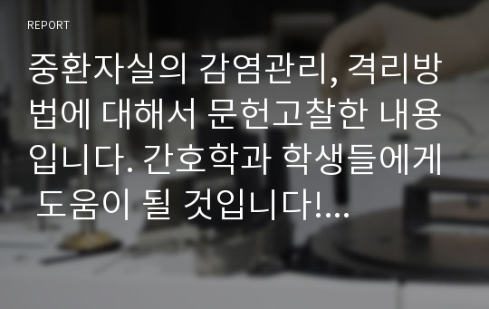 중환자실의 감염관리, 격리방법에 대해서 문헌고찰한 내용입니다. 간호학과 학생들에게 도움이 될 것입니다! 교수님께 잘 정리했다고 칭찬받은 자료예요!