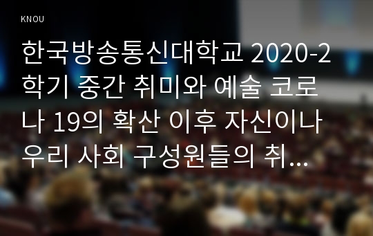 한국방송통신대학교 2020-2학기 중간 취미와 예술 코로나 19의 확산 이후 자신이나 우리 사회 구성원들의 취미생활에 어떤 변화가 나타났는지를 분석해 보고, 앞으로 코로나 19가 빨리 종식되지 않을 경우 어떤 취미활동이 각광을 받게 될지 전망해 보시오.