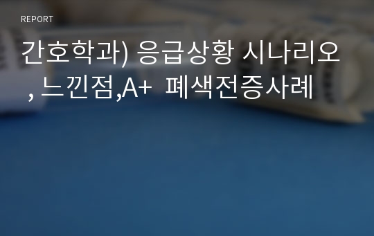 간호학과) 응급상황 시나리오 , 느낀점,A+  폐색전증사례