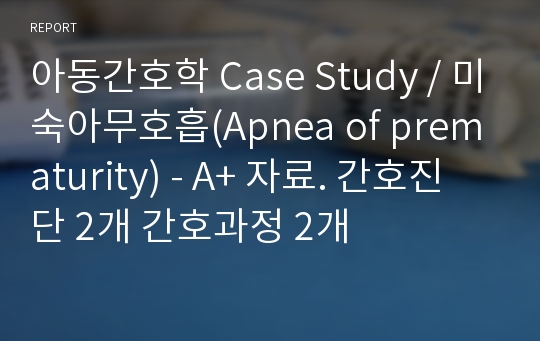 아동간호학 Case Study / 미숙아무호흡(Apnea of prematurity) - A+ 자료. 간호진단 2개 간호과정 2개