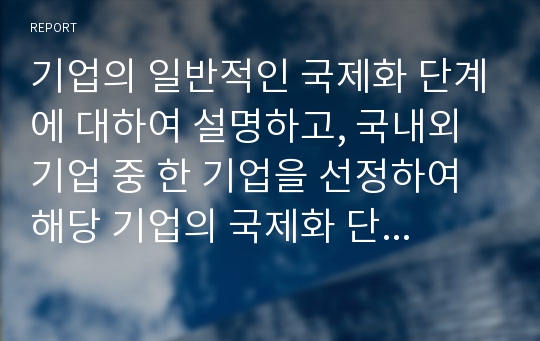 기업의 일반적인 국제화 단계에 대하여 설명하고, 국내외 기업 중 한 기업을 선정하여 해당 기업의 국제화 단계에 대해 설명하시오.