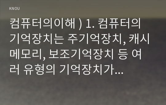 컴퓨터의이해 ) 1. 컴퓨터의 기억장치는 주기억장치, 캐시메모리, 보조기억장치 등 여러 유형의 기억장치가 계층적인 구조로 구성되는데, 이때 컴퓨터 시스템에서 큰 용량을 갖도록 구성하는 순서로 나열하시오.