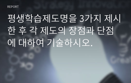 평생학습제도명을 3가지 제시한 후 각 제도의 장점과 단점에 대하여 기술하시오.