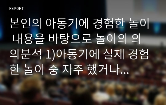 본인의 아동기에 경험한 놀이 내용을 바탕으로 놀이의 의의분석 1)아동기에 실제 경험한 놀이 중 자주 했거나 좋아했던 놀이 한가지 기술 2)그 놀이 분석 - 의미, 기능, 가치 등 탐색 후 분석