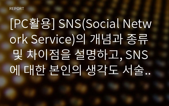 [PC활용] SNS(Social Network Service)의 개념과 종류 및 차이점을 설명하고, SNS에 대한 본인의 생각도 서술하시오.