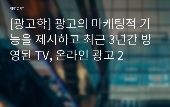 [광고학] 광고의 마케팅적 기능을 제시하고 최근 3년간 방영된 TV, 온라인 광고 2