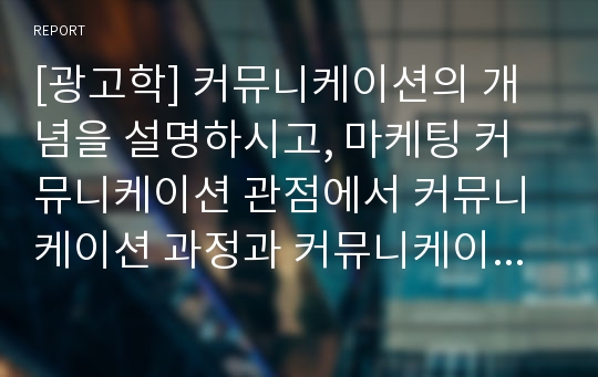 [광고학] 커뮤니케이션의 개념을 설명하시고, 마케팅 커뮤니케이션 관점에서 커뮤니케이션 과정과 커뮤니케이션 구성요소 중 메시지와 채널, 수신자의 반응의 개념과 전략적 의의를 설명하세요. 또한 최근 1년간의 광고 중 하나를 선택하여 