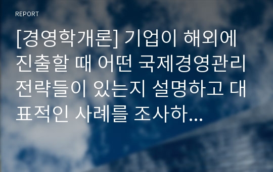 [경영학개론] 기업이 해외에 진출할 때 어떤 국제경영관리전략들이 있는지 설명하고 대표적인 사례를 조사하여 작성하시오.