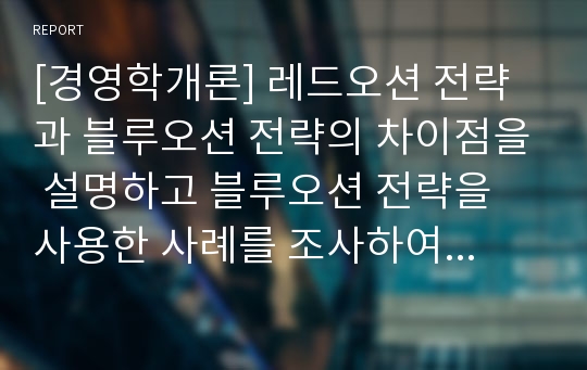 [경영학개론] 레드오션 전략과 블루오션 전략의 차이점을 설명하고 블루오션 전략을 사용한 사례를 조사하여 작성하시오.