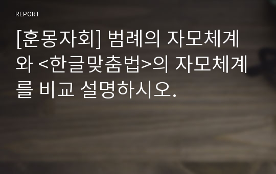 [훈몽자회] 범례의 자모체계와 &lt;한글맞춤법&gt;의 자모체계를 비교 설명하시오.