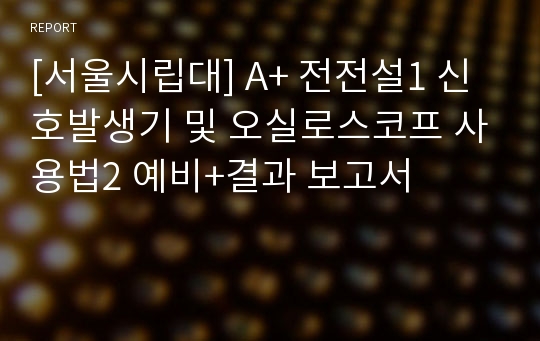 [서울시립대] A+ 전전설1 신호발생기 및 오실로스코프 사용법2 예비+결과 보고서