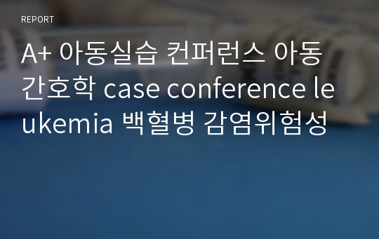 A+ 아동실습 컨퍼런스 아동간호학 case conference leukemia 백혈병 감염위험성