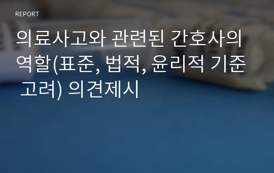 의료사고와 관련된 간호사의 역할(표준, 법적, 윤리적 기준 고려) 의견제시