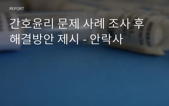 간호윤리 문제 사례 조사 후 해결방안 제시 - 안락사