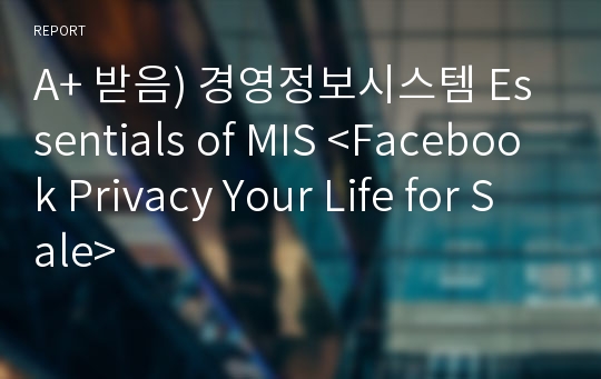 A+ 받음) 경영정보시스템 Essentials of MIS &lt;Facebook Privacy Your Life for Sale&gt;