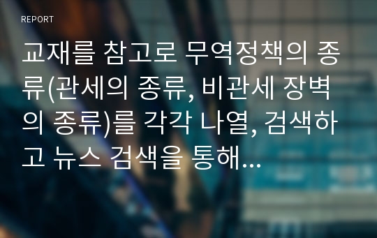 교재를 참고로 무역정책의 종류(관세의 종류, 비관세 장벽의 종류)를 각각 나열, 검색하고 뉴스 검색을 통해 최근(2018년 ~ 현재) 미중 무역전쟁의 과정을 조사하시오