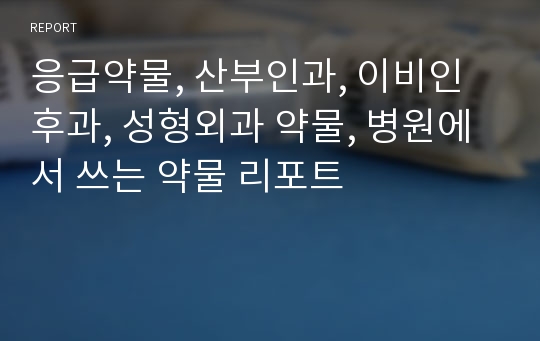 응급약물, 산부인과, 이비인후과, 성형외과 약물, 병원에서 쓰는 약물 리포트