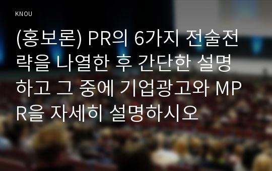 (홍보론) PR의 6가지 전술전략을 나열한 후 간단한 설명하고 그 중에 기업광고와 MPR을 자세히 설명하시오