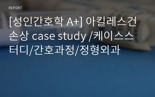 [성인간호학 A+] 아킬레스건 손상 case study /케이스스터디/간호과정/정형외과