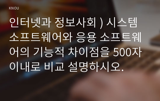 인터넷과 정보사회 ) 시스템 소프트웨어와 응용 소프트웨어의 기능적 차이점을 500자 이내로 비교 설명하시오.