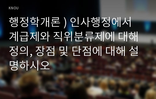 행정학개론 ) 인사행정에서 계급제와 직위분류제에 대해 정의, 장점 및 단점에 대해 설명하시오