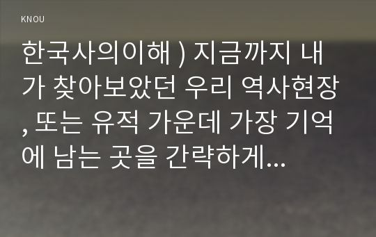 한국사의이해 ) 지금까지 내가 찾아보았던 우리 역사현장, 또는 유적 가운데 가장 기억에 남는 곳을 간략하게 정리할 것