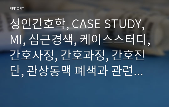 성인간호학, CASE STUDY, MI, 심근경색, 케이스스터디, 간호사정, 간호과정, 간호진단, 관상동맥 폐색과 관련된 급성통증, A+ 케이스