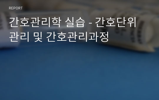 간호관리학 실습 - 간호단위 관리 및 간호관리과정