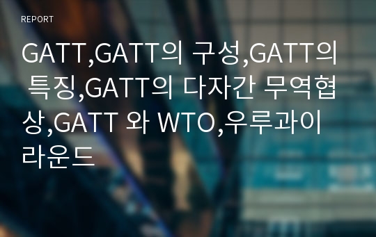 GATT,GATT의 구성,GATT의 특징,GATT의 다자간 무역협상,GATT 와 WTO,우루과이 라운드