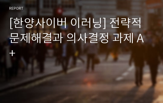 [한양사이버 이러닝] 전략적 문제해결과 의사결정 과제 A+