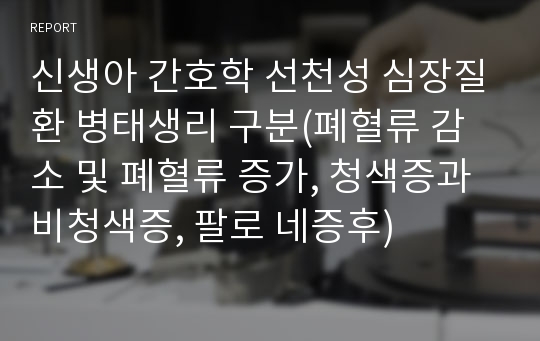 신생아 간호학 선천성 심장질환 병태생리 구분(폐혈류 감소 및 폐혈류 증가, 청색증과 비청색증, 팔로 네증후)