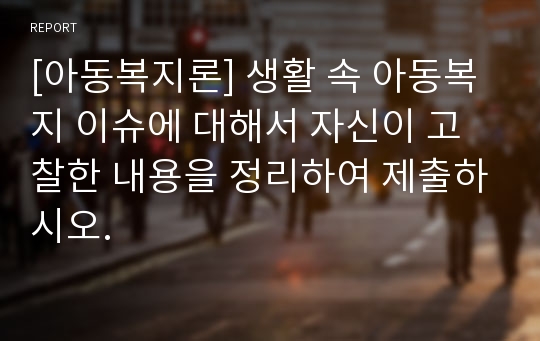 [아동복지론] 생활 속 아동복지 이슈에 대해서 자신이 고찰한 내용을 정리하여 제출하시오.