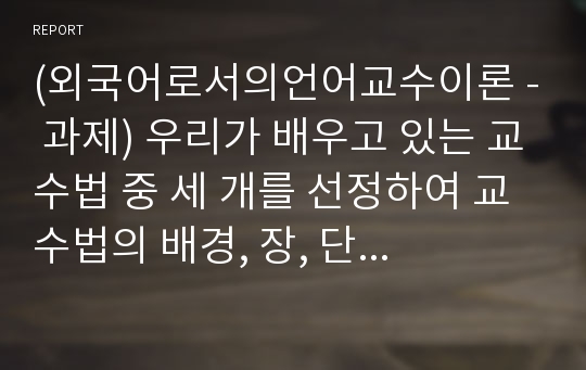 (외국어로서의언어교수이론 - 과제) 우리가 배우고 있는 교수법 중 세 개를 선정하여 교수법의 배경, 장, 단점 등을 기술하고, 자신의 관점에서 매력적인 교수법인지, 아닌지 그 이유는 무엇인지 정리하여 제시하시오.