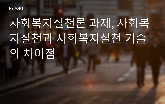 사회복지실천론 과제, 사회복지실천과 사회복지실천 기술의 차이점