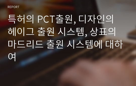 특허의 PCT출원, 디자인의 헤이그 출원 시스템, 상표의 마드리드 출원 시스템에 대하여