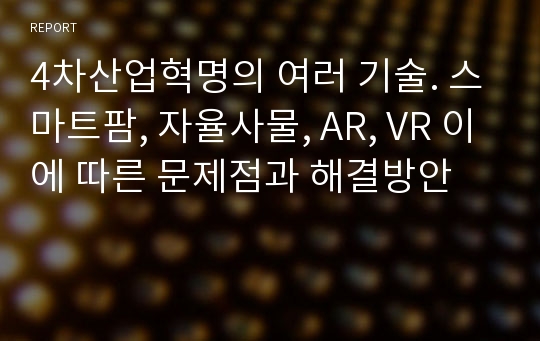 4차산업혁명의 여러 기술. 스마트팜, 자율사물, AR, VR 이에 따른 문제점과 해결방안