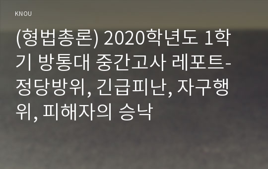 (형법총론) 2020학년도 1학기 방통대 중간고사 레포트-정당방위, 긴급피난, 자구행위, 피해자의 승낙