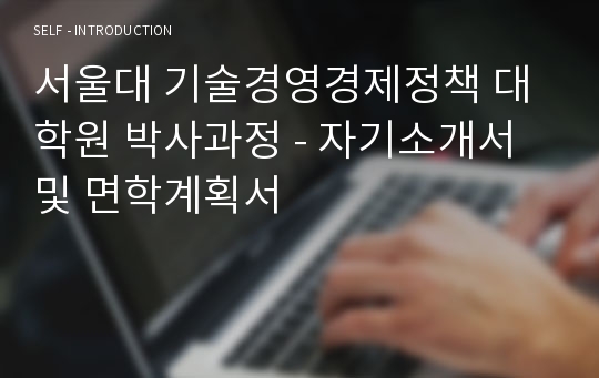 서울대 기술경영경제정책 대학원 박사과정 - 자기소개서 및 면학계획서